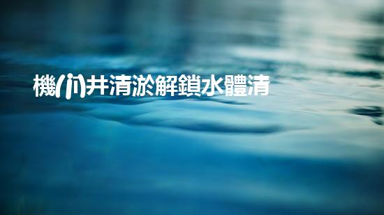 機(jī)井清淤解鎖水體清潔新契機(jī)！